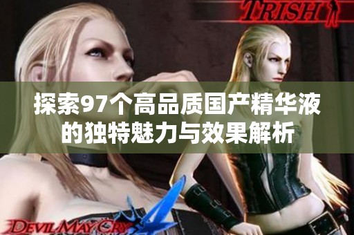探索97个高品质国产精华液的独特魅力与效果解析