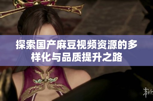 探索国产麻豆视频资源的多样化与品质提升之路