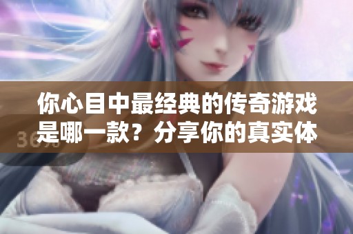 你心目中最经典的传奇游戏是哪一款？分享你的真实体验与感受！