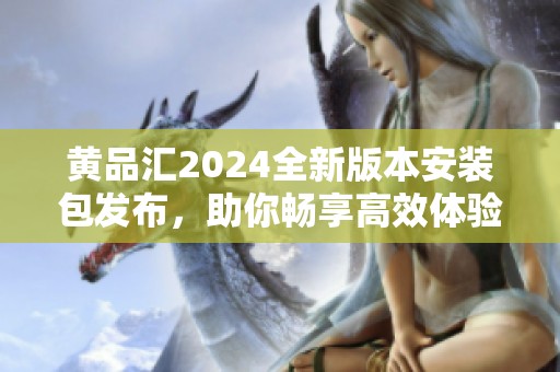 黄品汇2024全新版本安装包发布，助你畅享高效体验