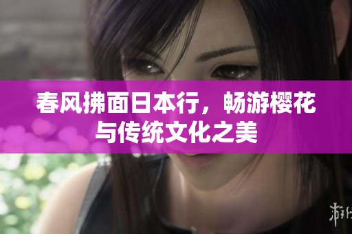 春风拂面日本行，畅游樱花与传统文化之美