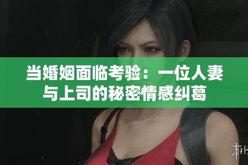 当婚姻面临考验：一位人妻与上司的秘密情感纠葛