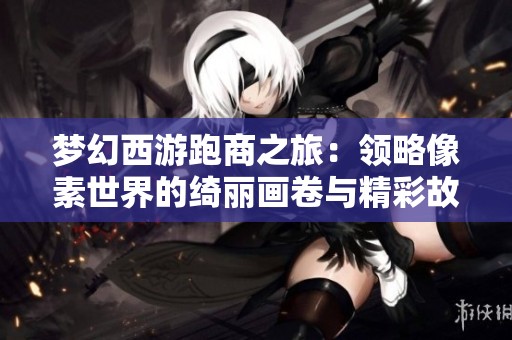 梦幻西游跑商之旅：领略像素世界的绮丽画卷与精彩故事