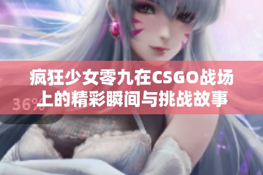 疯狂少女零九在CSGO战场上的精彩瞬间与挑战故事