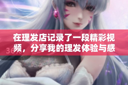 在理发店记录了一段精彩视频，分享我的理发体验与感受