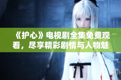 《护心》电视剧全集免费观看，尽享精彩剧情与人物魅力