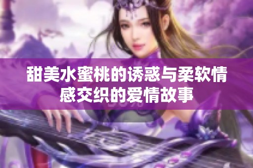 甜美水蜜桃的诱惑与柔软情感交织的爱情故事