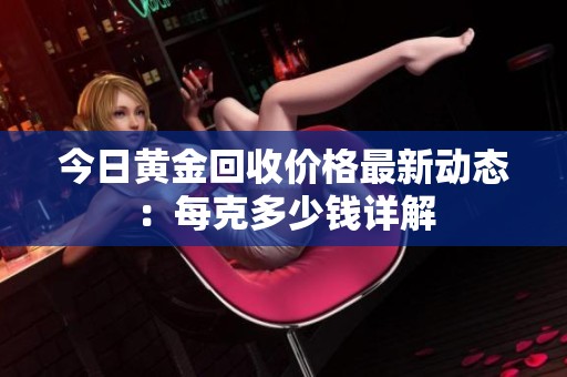 今日黄金回收价格最新动态：每克多少钱详解