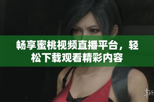畅享蜜桃视频直播平台，轻松下载观看精彩内容