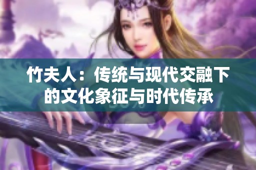 竹夫人：传统与现代交融下的文化象征与时代传承