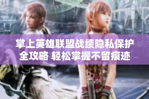 掌上英雄联盟战绩隐私保护全攻略 轻松掌握不留痕迹的方法