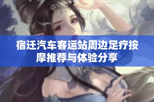 宿迁汽车客运站周边足疗按摩推荐与体验分享