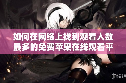 如何在网络上找到观看人数最多的免费苹果在线观看平台