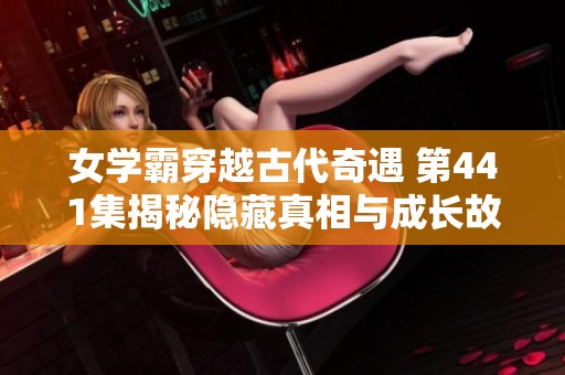女学霸穿越古代奇遇 第441集揭秘隐藏真相与成长故事