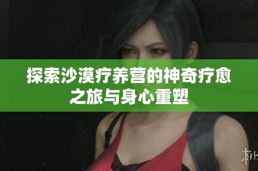 探索沙漠疗养营的神奇疗愈之旅与身心重塑