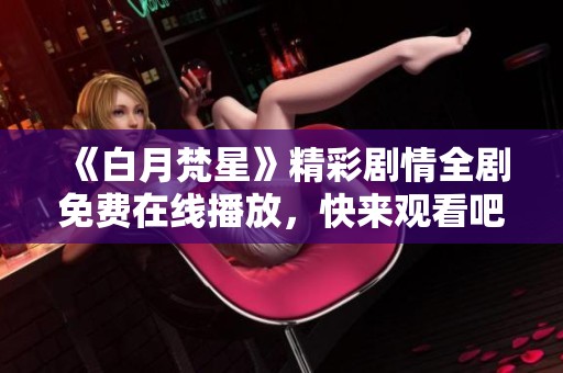 《白月梵星》精彩剧情全剧免费在线播放，快来观看吧！