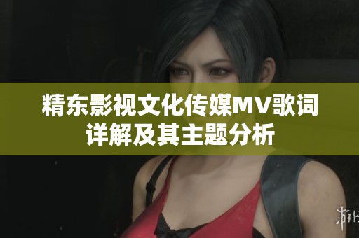 精东影视文化传媒MV歌词详解及其主题分析