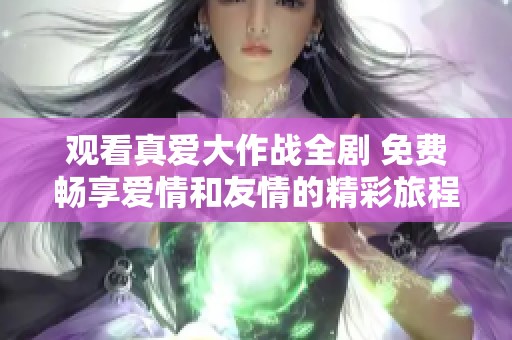 观看真爱大作战全剧 免费畅享爱情和友情的精彩旅程
