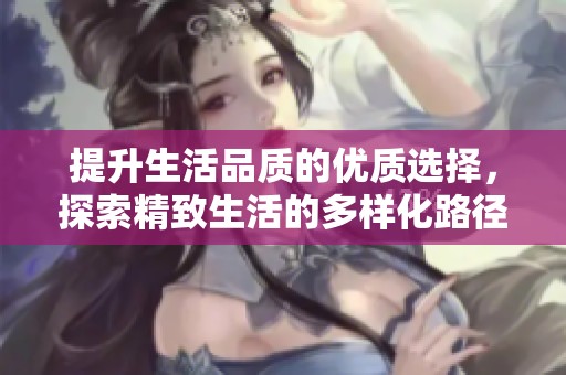 提升生活品质的优质选择，探索精致生活的多样化路径