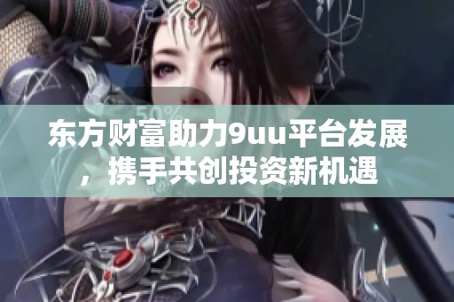 东方财富助力9uu平台发展，携手共创投资新机遇