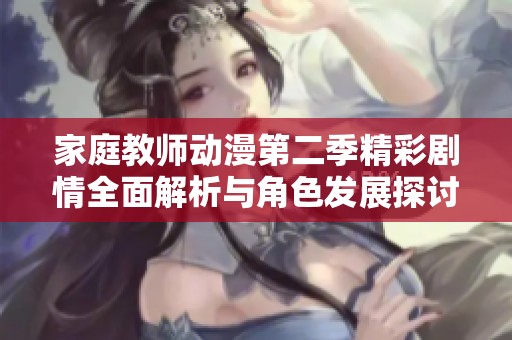 家庭教师动漫第二季精彩剧情全面解析与角色发展探讨