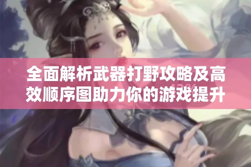 全面解析武器打野攻略及高效顺序图助力你的游戏提升