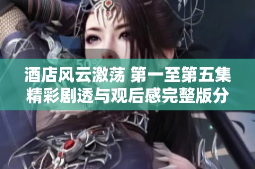 酒店风云激荡 第一至第五集精彩剧透与观后感完整版分享