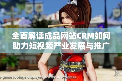 全面解读成品网站CRM如何助力短视频产业发展与推广策略