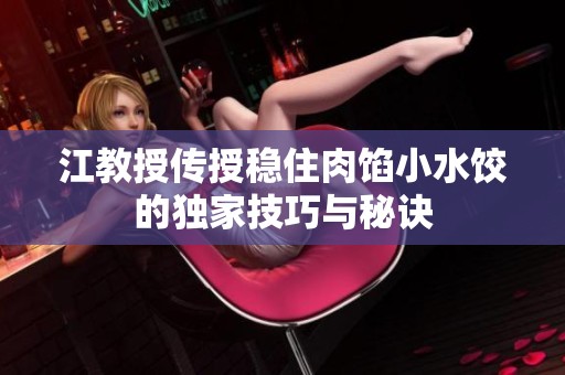 江教授传授稳住肉馅小水饺的独家技巧与秘诀