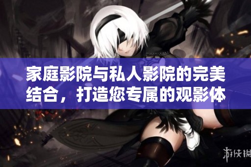 家庭影院与私人影院的完美结合，打造您专属的观影体验