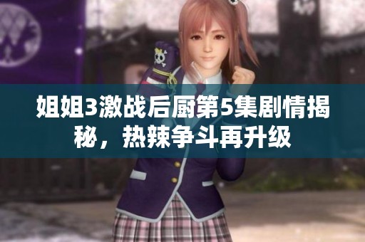 姐姐3激战后厨第5集剧情揭秘，热辣争斗再升级
