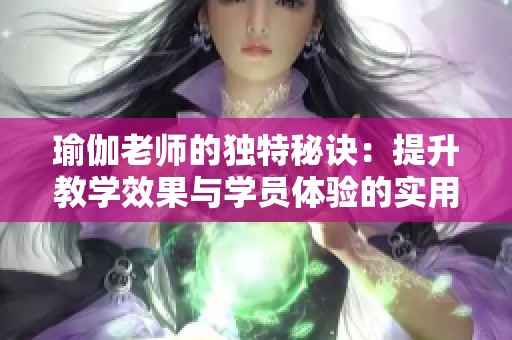 瑜伽老师的独特秘诀：提升教学效果与学员体验的实用技巧