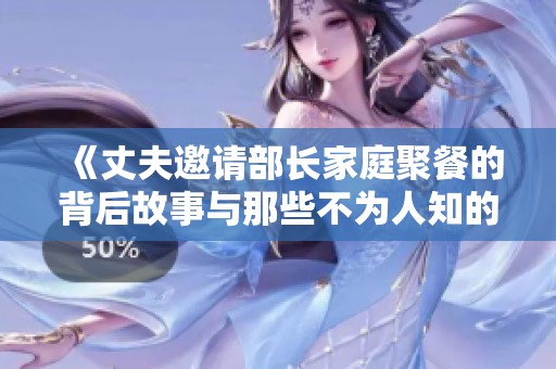 《丈夫邀请部长家庭聚餐的背后故事与那些不为人知的细节》