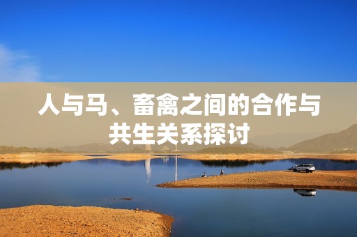 人与马、畜禽之间的合作与共生关系探讨