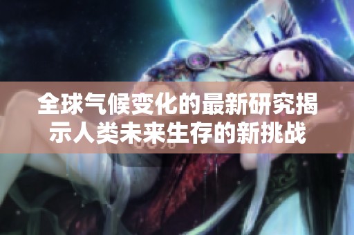 全球气候变化的最新研究揭示人类未来生存的新挑战