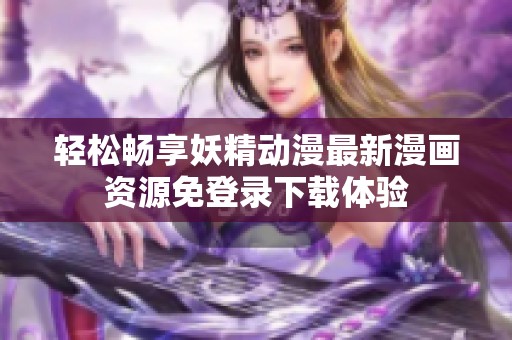 轻松畅享妖精动漫最新漫画资源免登录下载体验