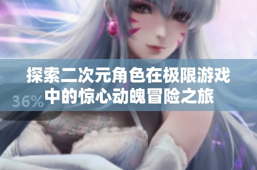 探索二次元角色在极限游戏中的惊心动魄冒险之旅