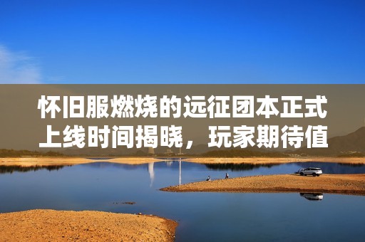 怀旧服燃烧的远征团本正式上线时间揭晓，玩家期待值飙升