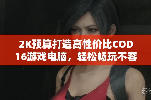 2K预算打造高性价比COD16游戏电脑,轻松畅玩不容错过! 2K预算打造高性价比COD16游戏电脑,轻松畅玩不容错过!