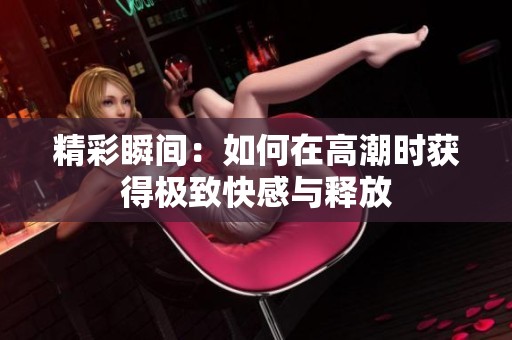 精彩瞬间：如何在高潮时获得极致快感与释放