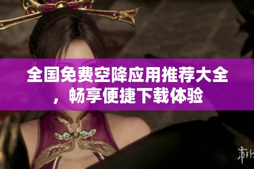 全国免费空降应用推荐大全，畅享便捷下载体验