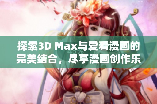 探索3D Max与爱看漫画的完美结合，尽享漫画创作乐趣