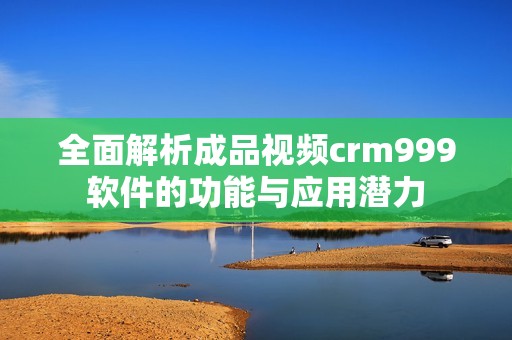 全面解析成品视频crm999软件的功能与应用潜力