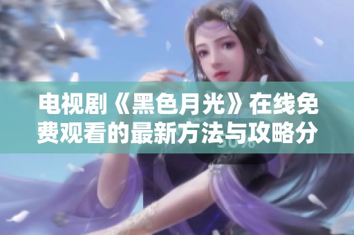 电视剧《黑色月光》在线免费观看的最新方法与攻略分享