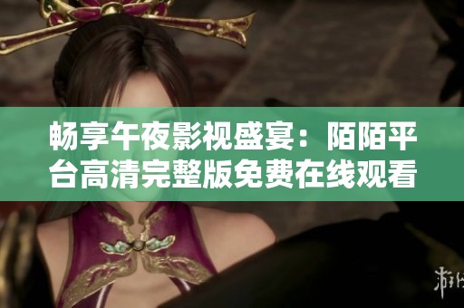 畅享午夜影视盛宴：陌陌平台高清完整版免费在线观看