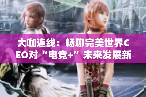 大咖连线：畅聊完美世界CEO对“电竞+”未来发展新思路的展望