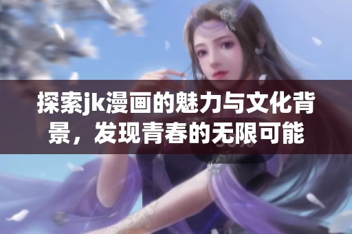 探索jk漫画的魅力与文化背景，发现青春的无限可能