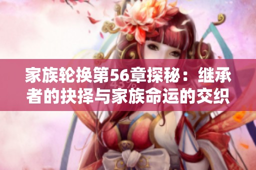 家族轮换第56章探秘：继承者的抉择与家族命运的交织