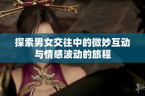 探索男女交往中的微妙互动与情感波动的旅程