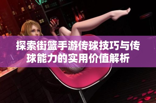 探索街篮手游传球技巧与传球能力的实用价值解析
